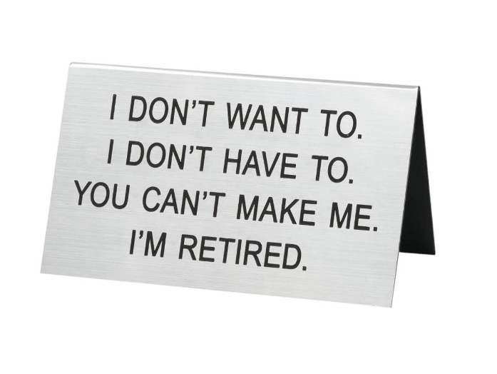 I Don't Want To. I Don't Have to. You Can't Make Me. I'm Retired Desk Sign
