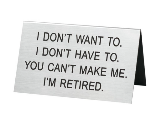 I Don't Want To.  I Don't Have to.  You Can't Make Me.  I'm Retired Desk Sign